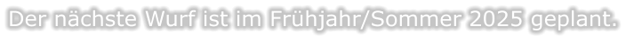 Der nchste Wurf ist im Frhjahr/Sommer 2025 geplant.